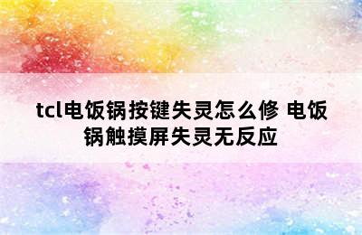 tcl电饭锅按键失灵怎么修 电饭锅触摸屏失灵无反应